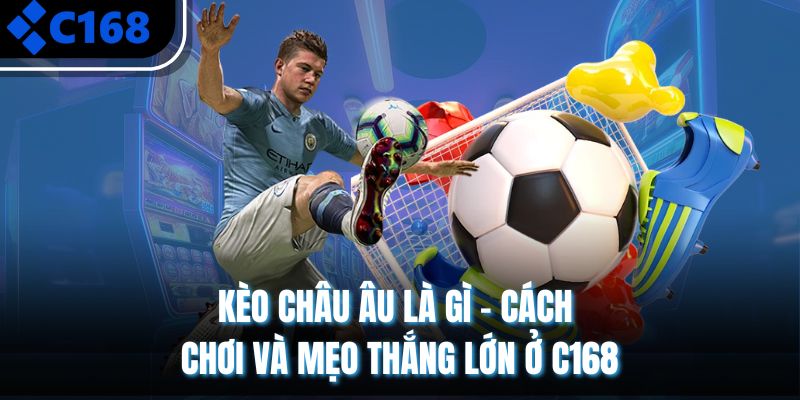 Kèo Châu Âu Là Gì - Cách Chơi Và Mẹo Thắng Lớn Ở C168