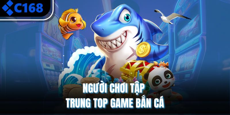 Người chơi tập trung top game bắn cá